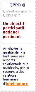 Zone de Texte: QPPO �
Qu�est-ce que la QPPO � ?

Un objectif participatif national pertinent
 
Am�liorer la qualit� de  vie tant sous ses aspects relationnels que mat�riels, par le recours � des relations humaines d�intelligence.
