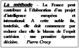 Text Box: La mthode - La France peut contribuer  llaboration dun projet dintelligence europen et international. A cette noble fin, toutefois, elle doit commencer par redorer chez elle le blason de lesprit cartsien : une premire preuve dcisive.      Pierre Crocy